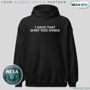 I Have That Shirt Too Kinda Shirt, Hoodie & Stylish Apparel