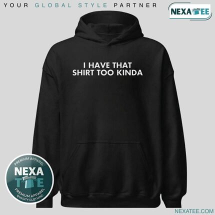 I Have That Shirt Too Kinda Shirt, Hoodie & Stylish Apparel